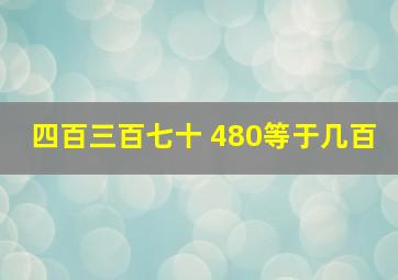 四百三百七十 480等于几百